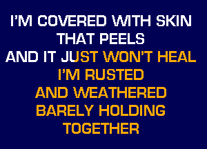 I'M COVERED WITH SKIN
THAT PEELS
AND IT JUST WON'T HEAL
I'M RUSTED
AND WEATHERED
BARELY HOLDING
TOGETHER