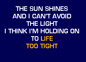 THE SUN SHINES
AND I CAN'T AVOID
THE LIGHT
I THINK I'M HOLDING ON
TO LIFE
T00 TIGHT