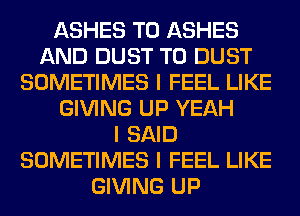 ASHES T0 ASHES
AND DUST T0 DUST
SOMETIMES I FEEL LIKE
GIVING UP YEAH
I SAID
SOMETIMES I FEEL LIKE
GIVING UP