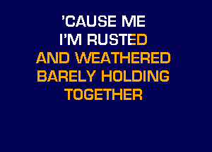 'CAUSE ME
I'M RUSTED
AND VVEATHERED
BARELY HOLDING
TOGETHER

g