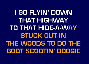 I GO FLYIM DOWN
THAT HIGHWAY
T0 THAT HlDE-A-WAY
STUCK OUT IN
THE WOODS TO DO THE
BOOT SCOOTIM BOOGIE