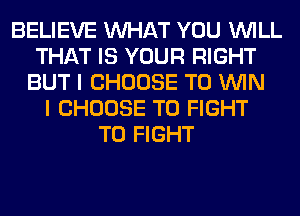 BELIEVE WHAT YOU WILL
THAT IS YOUR RIGHT
BUT I CHOOSE TO WIN
I CHOOSE TO FIGHT
TO FIGHT