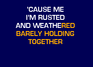 'CAUSE ME
I'M RUSTED
AND VVEATHERED
BARELY HOLDING
TOGETHER

g