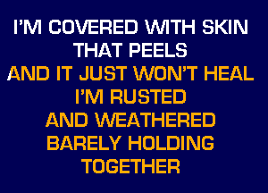 I'M COVERED WITH SKIN
THAT PEELS
AND IT JUST WON'T HEAL
I'M RUSTED
AND WEATHERED
BARELY HOLDING
TOGETHER