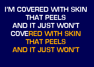 I'M COVERED WITH SKIN
THAT PEELS
AND IT JUST WON'T
COVERED WITH SKIN
THAT PEELS
AND IT JUST WON'T