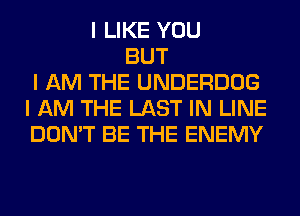 I LIKE YOU
BUT
I AM THE UNDERDOG
I AM THE LAST IN LINE
DON'T BE THE ENEMY