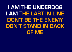 I AM THE UNDERDOG

I AM THE LAST IN LINE

DON'T BE THE ENEMY

DON'T STAND IN BACK
OF ME