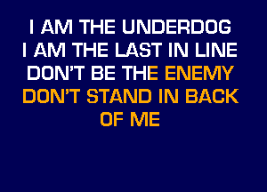 I AM THE UNDERDOG

I AM THE LAST IN LINE

DON'T BE THE ENEMY

DON'T STAND IN BACK
OF ME