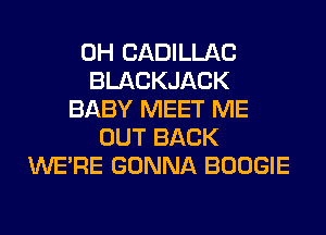 0H CADILLAC
BLACKJACK
BABY MEET ME
OUT BACK
WERE GONNA BOOGIE
