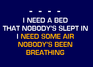 I NEED A BED
THAT NOBODY'S SLEPT IN
I NEED SOME AIR
NOBODY'S BEEN
BREATHING