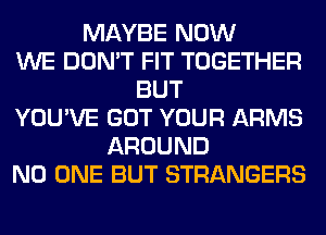 MAYBE NOW
WE DON'T FIT TOGETHER
BUT
YOU'VE GOT YOUR ARMS
AROUND
NO ONE BUT STRANGERS