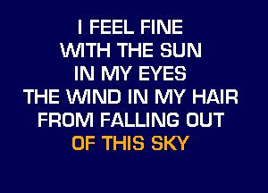 I FEEL FINE
WITH THE SUN
IN MY EYES
THE WIND IN MY HAIR
FROM FALLING OUT
OF THIS SKY