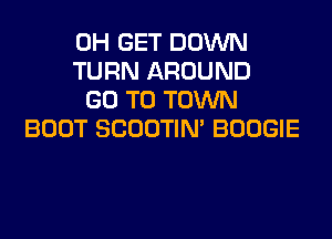 0H GET DOWN
TURN AROUND
GO TO TOWN

BOOT SCOOTIN' BOOGIE