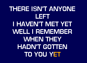 THERE ISN'T ANYONE
LEFT
I HAVEN'T MET YET
WELL I REMEMBER
WHEN THEY
HADN'T GOTI'EN
TO YOU YET