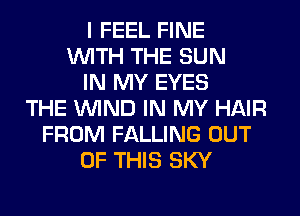 I FEEL FINE
WITH THE SUN
IN MY EYES
THE WIND IN MY HAIR
FROM FALLING OUT
OF THIS SKY