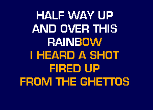 HALF WAY UP
AND OVER THIS
RAINBOW
I HEARD A SHOT
FIRED UP
FROM THE GHETTOS