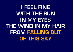 I FEEL FINE
WITH THE SUN
IN MY EYES
THE WIND IN MY HAIR
FROM FALLING OUT
OF THIS SKY