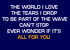 THE WORLD I LOVE
THE TEARS I DROP
TO BE PART OF THE WAVE
CAN'T STOP
EVER WONDER IF ITS
ALL FOR YOU