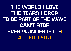 THE WORLD I LOVE

THE TEARS I DROP
TO BE PART OF THE WAVE

CAN'T STOP
EVER WONDER IF ITS
ALL FOR YOU