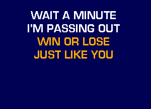 WAIT A MINUTE
I'M PASSING OUT
WIN 0R LOSE

JUST LIKE YOU