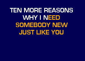 TEN MORE REASONS
WHY I NEED
SOMEBODY NEW
JUST LIKE YOU