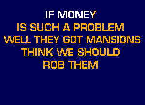 IF MONEY

IS SUCH A PROBLEM
WELL THEY GOT MANSIONS

THINK WE SHOULD
ROB THEM