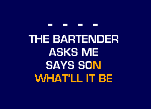 THE BARTENDER
ASKS ME

SAYS SON
WHATLL IT BE