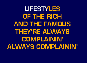 LIFESTYLES
OF THE RICH
AND THE FAMOUS
THEY'RE ALWAYS
COMPLAINIM
ALWAYS COMPLAINIM