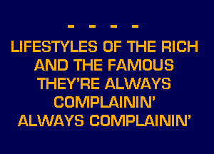 LIFESTYLES OF THE RICH
AND THE FAMOUS
THEY'RE ALWAYS

COMPLAINIM
ALWAYS COMPLAINIM