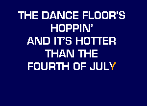 THE DANCE FLOOR'S
HDPPIN'
AND ITS HOTI'ER
THAN THE
FOURTH OF JULY