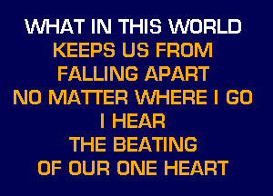 WHAT IN THIS WORLD
KEEPS US FROM
FALLING APART

NO MATTER WHERE I GO
I HEAR
THE BEATING
OF OUR ONE HEART