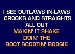 I SEE OUTLAWS lN-LAWS
CROOKS AND STRAIGHTS
ALL OUT
MAKIM IT SHAKE
DOIN' THE
BOOT SCOOTIN' BOOGIE
