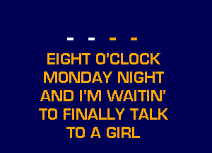 EIGHT UCLOCK

MONDAY NIGHT

AND I'M WAITIM

T0 FINALLY TALK
TO A GIRL