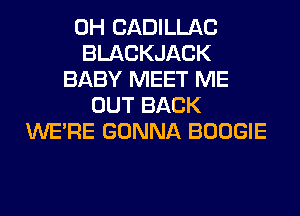 0H CADILLAC
BLACKJACK
BABY MEET ME
OUT BACK
WERE GONNA BOOGIE