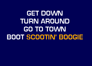 GET DOWN
TURN AROUND
GO TO TOWN

BOOT SCOOTIN' BOOGIE