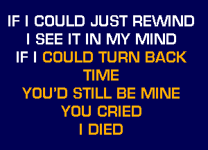 IF I COULD JUST REINlND
I SEE IT IN MY MIND
IF I COULD TURN BACK
TIME
YOU'D STILL BE MINE
YOU CRIED
I DIED