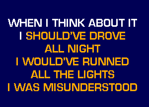 INHEN I THINK ABOUT IT
I SHOULD'VE DROVE
ALL NIGHT
I WOULD'VE RUNNED
ALL THE LIGHTS
I WAS MISUNDERSTOOD