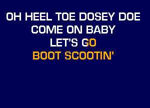 0H HEEL TOE DOSEY DOE
COME ON BABY
LET'S GO
BOOT SCOOTIN'