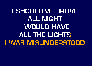 I SHOULD'VE DROVE
ALL NIGHT
I WOULD HAVE
ALL THE LIGHTS
I WAS MISUNDERSTOOD