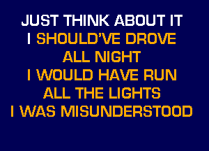 JUST THINK ABOUT IT
I SHOULD'VE DROVE
ALL NIGHT
I WOULD HAVE RUN
ALL THE LIGHTS
I WAS MISUNDERSTOOD