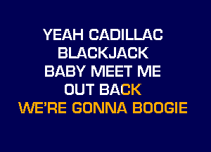 YEAH CADILLAC
BLACKJACK
BABY MEET ME
OUT BACK
WERE GONNA BOOGIE