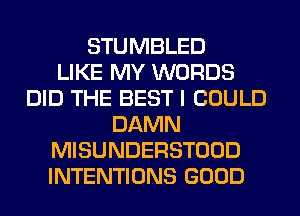 STUMBLED
LIKE MY WORDS
DID THE BEST I COULD
DAMN
MISUNDERSTOOD
INTENTIONS GOOD