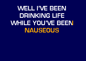 WELL I'VE BEEN
DRINKING LIFE
WHILE YOU'VE BEEN
NAUSEOUS