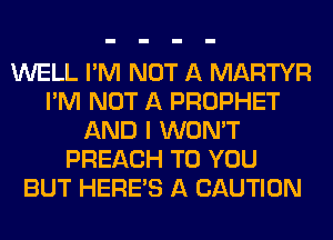 WELL I'M NOT A MARTYR
I'M NOT A PROPHET
AND I WON'T
PREACH TO YOU
BUT HEREAS A CAUTION