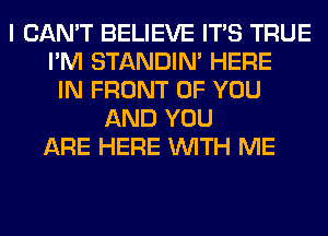 I CAN'T BELIEVE ITS TRUE
I'M STANDIN' HERE
IN FRONT OF YOU
AND YOU
ARE HERE WITH ME