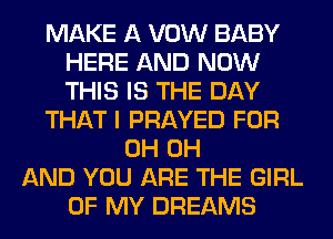 MAKE A VOW BABY
HERE AND NOW
THIS IS THE DAY

THAT I PRAYED FOR

0H 0H
AND YOU ARE THE GIRL
OF MY DREAMS