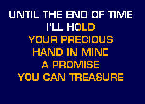 UNTIL THE END OF TIME
I'LL HOLD
YOUR PRECIOUS
HAND IN MINE
A PROMISE
YOU CAN TREASURE