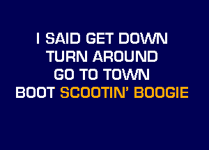 I SAID GET DOWN
TURN AROUND
GO TO TOWN
BOOT SCOOTIN' BOOGIE