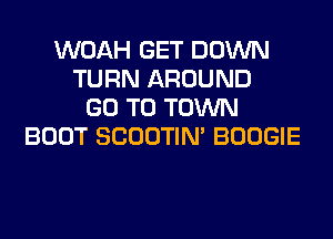 WOAH GET DOWN
TURN AROUND
GO TO TOWN
BOOT SCOOTIN' BOOGIE