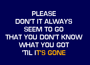 PLEASE
DON'T IT ALWAYS
SEEM TO GO
THAT YOU DON'T KNOW
WHAT YOU GOT
'TIL ITS GONE